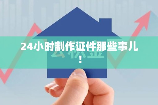 福清24小时制作证件那些事儿！