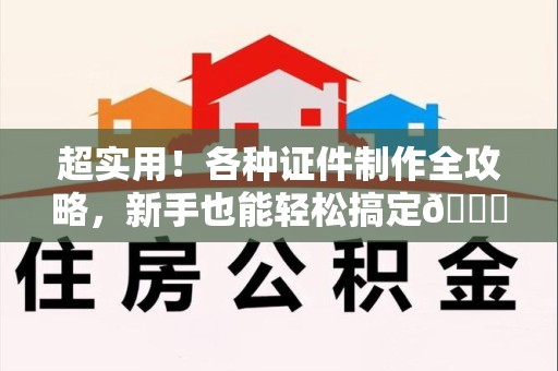 福清超实用！各种证件制作全攻略，新手也能轻松搞定😎