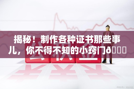 福清揭秘！制作各种证书那些事儿，你不得不知的小窍门😎