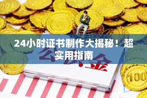 福清24小时证书制作大揭秘！超实用指南